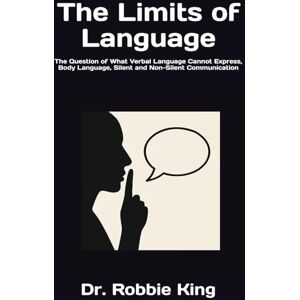 King, Dr. Robbie The Limits of Language: The Question of What Verbal Language Cannot Express, Body Language, Silent and Non-Silent Communication King, Dr. Robbie The Limits of Language: The Question of What Verbal Language Cannot Express, Body Language, Silent and Non-Silent Communication