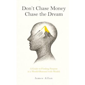 Allan, James Don’t Chase Money, Chase the Dream: A Guide to Finding Purpose in a World Obsessed with Wealth Allan, James Don’t Chase Money, Chase the Dream: A Guide to Finding Purpose in a World Obsessed with Wealth