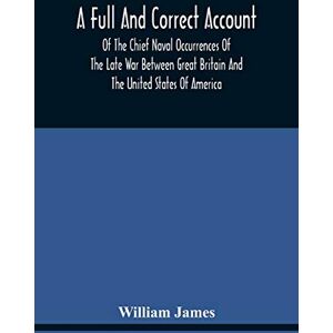 James, William A Full And Correct Account Of The Chief Naval Occurrences Of The Late War Between Great Britain And The United States Of America: Preceded By A ... To Which Is Added An Appendix; With Plates James, William A Full And Correct Account Of The Chief Naval Occurrences Of The Late War Between Great Britain And The United States Of America: Preceded By A ... To Which Is Added An Appendix; With Plates