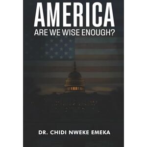 Emeka, Dr. Chidi Nweke America: Are We Wise Enough? Emeka, Dr. Chidi Nweke America: Are We Wise Enough?