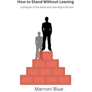 Blue, Marroni How to Stand Without Leaning: Letting Go of the Noise and Learning to Be Still Blue, Marroni How to Stand Without Leaning: Letting Go of the Noise and Learning to Be Still