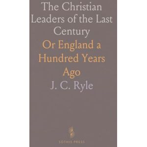 J. C., Ryle The Christian Leaders of the Last Century: Or England a Hundred Years Ago J. C., Ryle The Christian Leaders of the Last Century: Or England a Hundred Years Ago