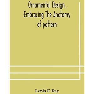 F Day, Lewis Ornamental design, embracing The Anatomy of pattern: The planning of ornament; The application of ornament F Day, Lewis Ornamental design, embracing The Anatomy of pattern: The planning of ornament; The application of ornament