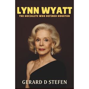 D. Stefen, Gerard LYNN WYATT: The Socialite Who Defined Houston D. Stefen, Gerard LYNN WYATT: The Socialite Who Defined Houston