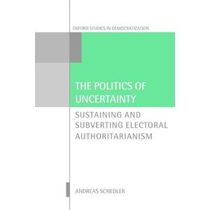 Schedler, Andreas The Politics of Uncertainty: Sustaining and Subverting Electoral Authoritarianism (Oxford Studies in Democratization) Schedler, Andreas The Politics of Uncertainty: Sustaining and Subverting Electoral Authoritarianism (Oxford Studies in Democratization)