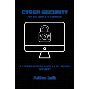 Smith, Matthew Cyber Security for the Complete Beginner: A comprehensive guide to all things security (Information Technology for the Complete Beginner) Smith, Matthew Cyber Security for the Complete Beginner: A comprehensive guide to all things security (Information Technology for the Complete Beginner)