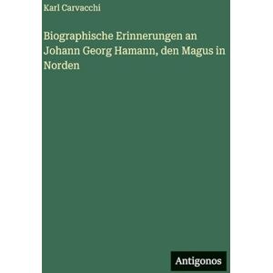 Carvacchi, Karl Biographische Erinnerungen an Johann Georg Hamann, den Magus in Norden Carvacchi, Karl Biographische Erinnerungen an Johann Georg Hamann, den Magus in Norden