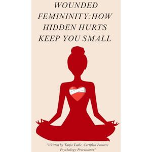 Tadic, Tanja Wounded Femininity: How Hidden Hurts Keep You Small and How to Heal the Pain That Holds You Back Tadic, Tanja Wounded Femininity: How Hidden Hurts Keep You Small and How to Heal the Pain That Holds You Back