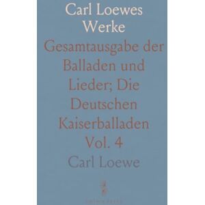 Carl Loewes Werke: Gesamtausgabe der Balladen und Lieder; Die Deutschen Kaiserballaden Carl Loewes Werke: Gesamtausgabe der Balladen und Lieder; Die Deutschen Kaiserballaden