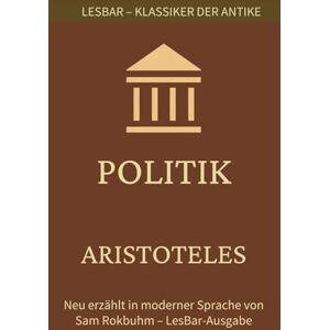 Aristoteles Politik: LesBar weil Klassiker nicht kompliziert sein müssen (LesBar neu erzählt in moderner Sprache) Aristoteles Politik: LesBar weil Klassiker nicht kompliziert sein müssen (LesBar neu erzählt in moderner Sprache)
