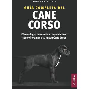 Richie, Vanessa Guía completa del Cane Corso: Cómo elegir, criar, adiestrar, socializar, convivir y amar a tu nuevo Cane Corso Richie, Vanessa Guía completa del Cane Corso: Cómo elegir, criar, adiestrar, socializar, convivir y amar a tu nuevo Cane Corso