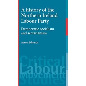 Edwards, Aaron A History of the Northern Ireland Labour Party: Democratic Socialism and Sectarianism (Critical Labour Movement Studies) Edwards, Aaron A History of the Northern Ireland Labour Party: Democratic Socialism and Sectarianism (Critical Labour Movement Studies)
