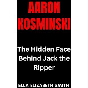 Smith, Ella Elizabeth Aaron Kosminski: The Hidden Face Behind Jack the Ripper (British Crime Files: The UK’s Most Notorious Crimes) Smith, Ella Elizabeth Aaron Kosminski: The Hidden Face Behind Jack the Ripper (British Crime Files: The UK’s Most Notorious Crimes)