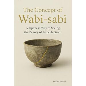 Igarashi, Kiara The Concept of Wabi-sabi: A Japanese Way of Seeing the Beauty of Imperfection Igarashi, Kiara The Concept of Wabi-sabi: A Japanese Way of Seeing the Beauty of Imperfection