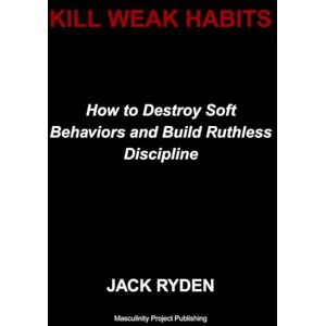 Ryden, Jack Kill Weak Habits: How to Destroy Soft Behaviors and Build Ruthless Discipline Ryden, Jack Kill Weak Habits: How to Destroy Soft Behaviors and Build Ruthless Discipline