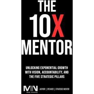 Nawaz, Moe The 10 X Mentor: Unlocking Exponential Growth with Vision, Accountability, and The Five Strategic Pillars Nawaz, Moe The 10 X Mentor: Unlocking Exponential Growth with Vision, Accountability, and The Five Strategic Pillars