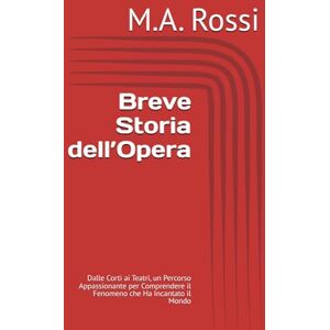 Rossi, M.A. Breve Storia dell’Opera: Dalle Corti ai Teatri, un Percorso Appassionante per Comprendere il Fenomeno che Ha Incantato il Mondo Rossi, M.A. Breve Storia dell’Opera: Dalle Corti ai Teatri, un Percorso Appassionante per Comprendere il Fenomeno che Ha Incantato il Mondo