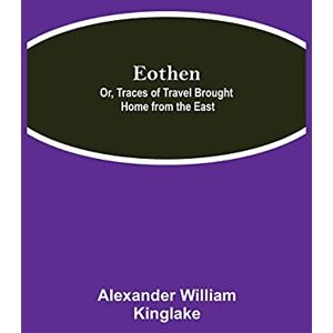 William Kinglake, Alexander Eothen; Or, Traces Of Travel Brought Home From The East William Kinglake, Alexander Eothen; Or, Traces Of Travel Brought Home From The East