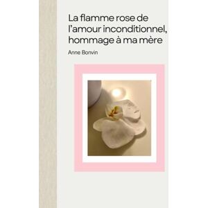 Bonvin, Anne La flamme rose de l’amour inconditionnel, hommage à ma mère (Livres Anne Bonvin) Bonvin, Anne La flamme rose de l’amour inconditionnel, hommage à ma mère (Livres Anne Bonvin)