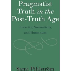Sami, Pihlstrom Pragmatist Truth in the Post-Truth Age: Sincerity, Normativity, and Humanism Sami, Pihlstrom Pragmatist Truth in the Post-Truth Age: Sincerity, Normativity, and Humanism