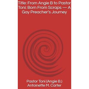 Title: From Angie B to Pastor Toni: Born From Scraps — A Gay Preacher’s Journey Title: From Angie B to Pastor Toni: Born From Scraps — A Gay Preacher’s Journey