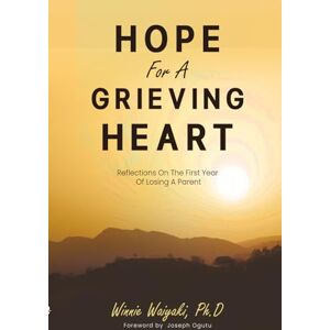 WAIYAKI PHD, DR. WINNIE HOPE FOR A GRIEVING HEART: Reflections On The First Year Of Losing A Parent WAIYAKI PHD, DR. WINNIE HOPE FOR A GRIEVING HEART: Reflections On The First Year Of Losing A Parent