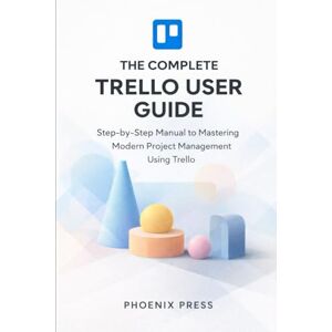 Phoenix Trello master class: A Step-by-Step Manual to Mastering Modern Project Management Using Trello Phoenix Trello master class: A Step-by-Step Manual to Mastering Modern Project Management Using Trello