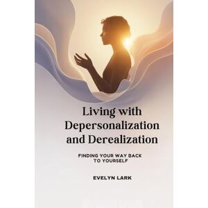 Lark, Evelyn Living with Depersonalization and Derealization: Finding Your Way Back to Yourself Lark, Evelyn Living with Depersonalization and Derealization: Finding Your Way Back to Yourself
