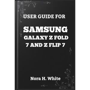 H. White, Nora USER GUIDE FOR SAMSUNG GALAXY Z FOLD 7 AND Z FLIP 7: The Essential Walkthrough to Mastering Every Feature of Your Foldable Smartphone H. White, Nora USER GUIDE FOR SAMSUNG GALAXY Z FOLD 7 AND Z FLIP 7: The Essential Walkthrough to Mastering Every Feature of Your Foldable Smartphone