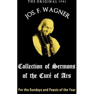 Vianney, St. John The Original 1901 Joseph F. Wagner Collection of Sermons of the Curé of Ars: For the Sundays and Feasts of the Year Vianney, St. John The Original 1901 Joseph F. Wagner Collection of Sermons of the Curé of Ars: For the Sundays and Feasts of the Year