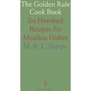 M. R. L., Sharpe The Golden Rule Cook Book: Six Hundred Recipes for Meatless Dishes M. R. L., Sharpe The Golden Rule Cook Book: Six Hundred Recipes for Meatless Dishes