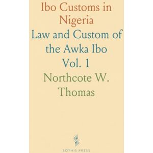 Northcote W., Thomas Ibo Customs in Nigeria: Law and Custom of the Awka Ibo Northcote W., Thomas Ibo Customs in Nigeria: Law and Custom of the Awka Ibo