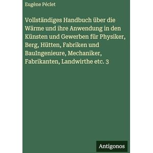 Péclet, Eugène Vollständiges Handbuch über die Wärme und ihre Anwendung in den Künsten und Gewerben für Physiker, Berg, Hütten, Fabriken und BauIngenieure, Mechaniker, Fabrikanten, Landwirthe etc. 3 Péclet, Eugène Vollständiges Handbuch über die Wärme und ihre Anwendung in den Künsten und Gewerben für Physiker, Berg, Hütten, Fabriken und BauIngenieure, Mechaniker, Fabrikanten, Landwirthe etc. 3