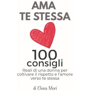 Mori, Elena AMA TE STESSA – 100 consigli REALI di una donna per coltivare il rispetto e l'amore verso te stessa Mori, Elena AMA TE STESSA – 100 consigli REALI di una donna per coltivare il rispetto e l'amore verso te stessa