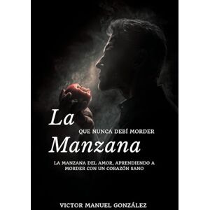 González González, Víctor Manuel La Manzana que Nunca Debí Morder: La Manzana del Amor, Aprendiendo a Morder con un Corazón Sano González González, Víctor Manuel La Manzana que Nunca Debí Morder: La Manzana del Amor, Aprendiendo a Morder con un Corazón Sano
