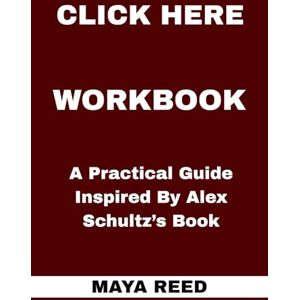 REED, MAYA Click Here Workbook: A Practical Guide Inspired By Alex Schultz’s Book REED, MAYA Click Here Workbook: A Practical Guide Inspired By Alex Schultz’s Book