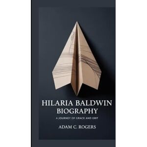 C. Rogers, Adam HILARIA BALDWIN BIOGRAPHY: A Journey Of Grace And Grit C. Rogers, Adam HILARIA BALDWIN BIOGRAPHY: A Journey Of Grace And Grit