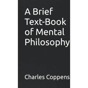 Coppens S.J., Rev. Charles A Brief Text-Book of Mental Philosophy Coppens S.J., Rev. Charles A Brief Text-Book of Mental Philosophy