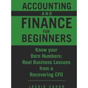Cahan, Jackie Accounting and Finance for Beginners: Know your Darn Numbers: Real Business Lessons from a Recovering CFO Cahan, Jackie Accounting and Finance for Beginners: Know your Darn Numbers: Real Business Lessons from a Recovering CFO