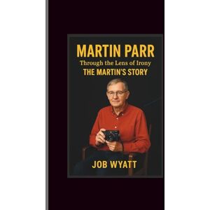 Wyatt, Job Martin Parr: Through the Lens of Irony-The Martin’S Story Wyatt, Job Martin Parr: Through the Lens of Irony-The Martin’S Story