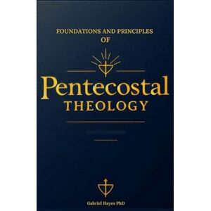 Hayes PhD, Gabriel Foundations and Principles of Pentecostal Theology: Perspective on the Role of the Holy Spirit: Speaking in Tongues, Prophecy, Healing, Worship, End Times, and Everything In-Between Hayes PhD, Gabriel Foundations and Principles of Pentecostal Theology: Perspective on the Role of the Holy Spirit: Speaking in Tongues, Prophecy, Healing, Worship, End Times, and Everything In-Between