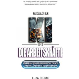 Thorne, Elias Die Zukunft der KI und der Arbeitswelt:: Wie KI Arbeitsplätze, Kompetenzen und Karrieren verändert – und wie man sich anpassen kann. Thorne, Elias Die Zukunft der KI und der Arbeitswelt:: Wie KI Arbeitsplätze, Kompetenzen und Karrieren verändert – und wie man sich anpassen kann.