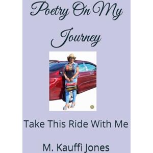 Jones, Miss M. Kauffi Poetry On My Journey: Take This Ride With Me Jones, Miss M. Kauffi Poetry On My Journey: Take This Ride With Me