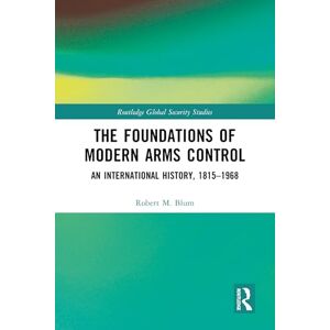 Blum, Robert M. The Foundations of Modern Arms Control: An International History, 1815-1968 (Routledge Global Security Studies) Blum, Robert M. The Foundations of Modern Arms Control: An International History, 1815-1968 (Routledge Global Security Studies)
