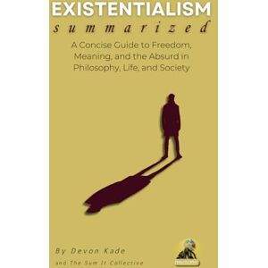 Kade, Devon EXISTENTIALISM Summarized: A Concise Guide to Freedom, Meaning, and the Absurd in Philosophy, Life, and Society (Philosophy Summit Collection) Kade, Devon EXISTENTIALISM Summarized: A Concise Guide to Freedom, Meaning, and the Absurd in Philosophy, Life, and Society (Philosophy Summit Collection)