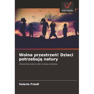 Friedl, Valerie Wolna przestrzeń! Dzieci potrzebują natury: Znaczenie natury dla rozwoju dziecka Friedl, Valerie Wolna przestrzeń! Dzieci potrzebują natury: Znaczenie natury dla rozwoju dziecka