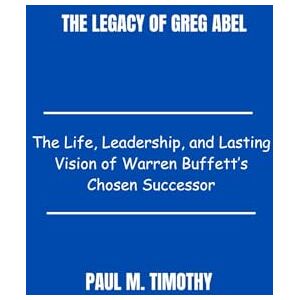 Timothy, Paul M. The Legacy of Greg Abel: The Life, Leadership, and Lasting Vision of Warren Buffett’s Chosen Successor Timothy, Paul M. The Legacy of Greg Abel: The Life, Leadership, and Lasting Vision of Warren Buffett’s Chosen Successor