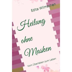Wilmschen, Edita Heilung ohne Masken: Vom Überleben zum Leben Wilmschen, Edita Heilung ohne Masken: Vom Überleben zum Leben