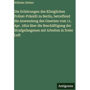 Stieber, Wilhelm Die Erfahrungen des Königlichen Polizei-Präsidii zu Berlin, betreffend die Anwendung des Gesetzes vom 11. Apr. 1854 über die Beschäftigung der Strafgefangenen mit Arbeiten in freier Luft Stieber, Wilhelm Die Erfahrungen des Königlichen Polizei-Präsidii zu Berlin, betreffend die Anwendung des Gesetzes vom 11. Apr. 1854 über die Beschäftigung der Strafgefangenen mit Arbeiten in freier Luft
