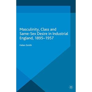 Smith, Helen Masculinity, Class and Same-Sex Desire in Industrial England, 1895-1957 (Genders and Sexualities in History) Smith, Helen Masculinity, Class and Same-Sex Desire in Industrial England, 1895-1957 (Genders and Sexualities in History)